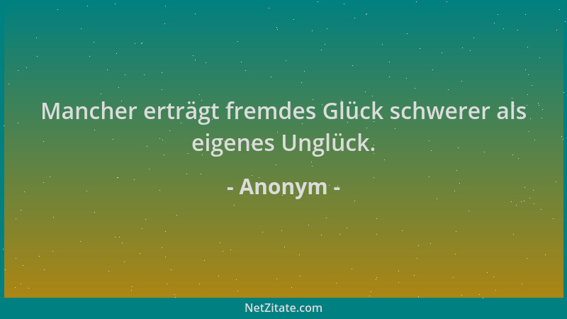 Anonym - Mancher erträgt fremdes Glück schwerer als eigenes Unglück....