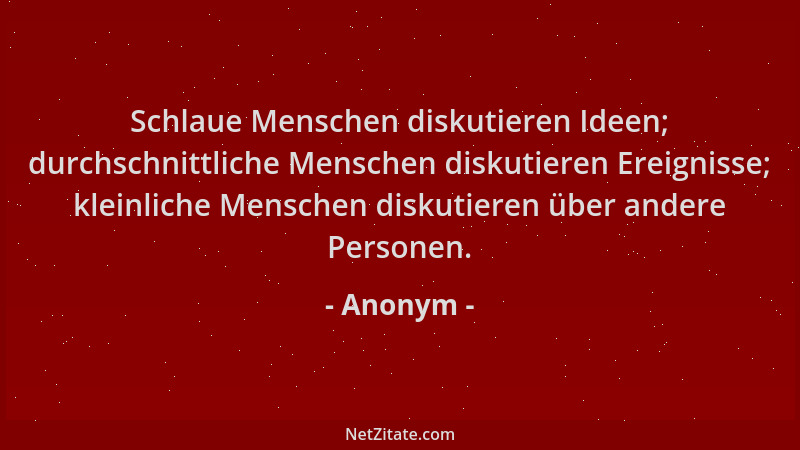 Anonym - Schlaue Menschen diskutieren Ideen; durchschnittliche Menschen diskutieren Ereignisse; kleinliche Menschen diskuti...