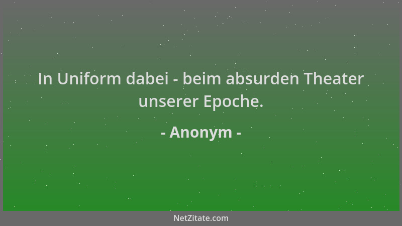 Anonym - In Uniform dabei - beim absurden Theater unserer Epoche....