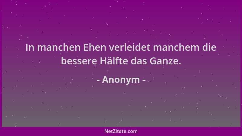 Anonym - In manchen Ehen verleidet manchem die bessere Hälfte das Ganze....