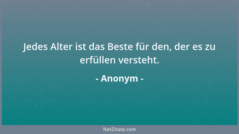 Anonym - Jedes Alter ist das Beste für den, der es zu erfüllen versteht....