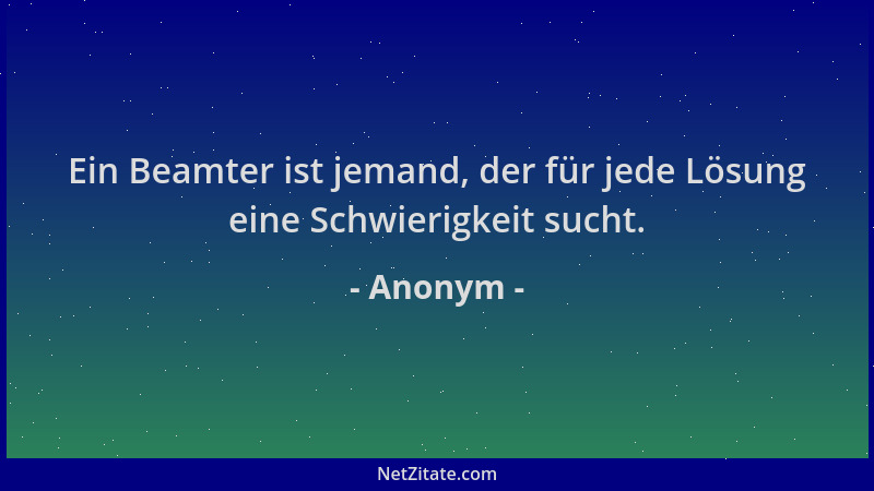 Anonym - Ein Beamter ist jemand, der für jede Lösung eine Schwierigkeit sucht....