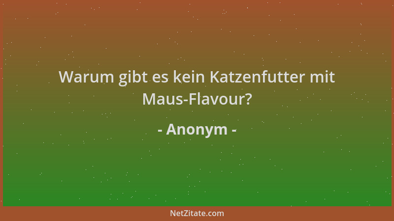 Anonym - Warum gibt es kein Katzenfutter mit Maus-Flavour?...