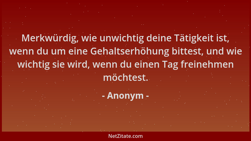 Anonym - Merkwürdig, wie unwichtig deine Tätigkeit ist, wenn du um eine Gehaltserhöhung bittest, und wie wichtig sie wird,...
