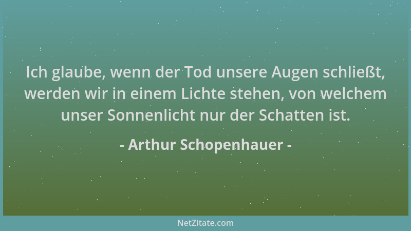 Arthur Schopenhauer - Ich glaube, wenn der Tod unsere Augen schließt, werden wir in einem Lichte stehen, von welchem unser...