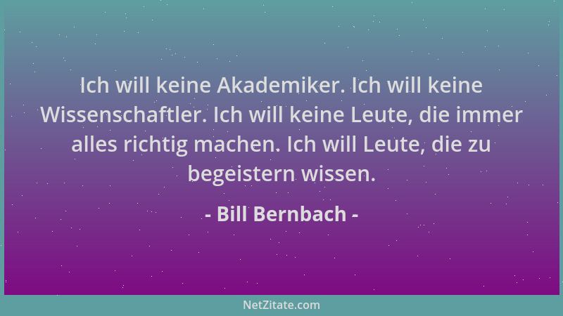 Bill Bernbach - Ich will keine Akademiker. Ich will keine Wissenschaftler. Ich will keine Leute, die immer alles richtig ma...