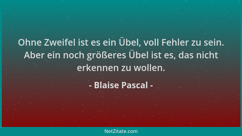 Blaise Pascal - Ohne Zweifel ist es ein Übel, voll Fehler zu sein. Aber ein noch größeres Übel ist es, das nicht erkennen z...