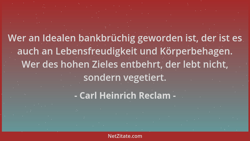 Carl Heinrich Reclam - Wer an Idealen bankbrüchig geworden ist, der ist es auch an Lebensfreudigkeit und Körperbehagen. Wer...
