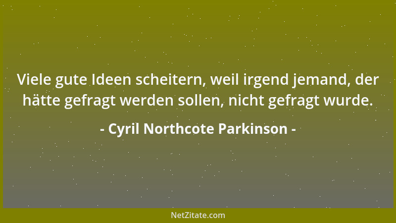 Cyril Northcote Parkinson - Viele gute Ideen scheitern, weil irgend jemand, der hätte gefragt werden sollen, nicht gefragt...