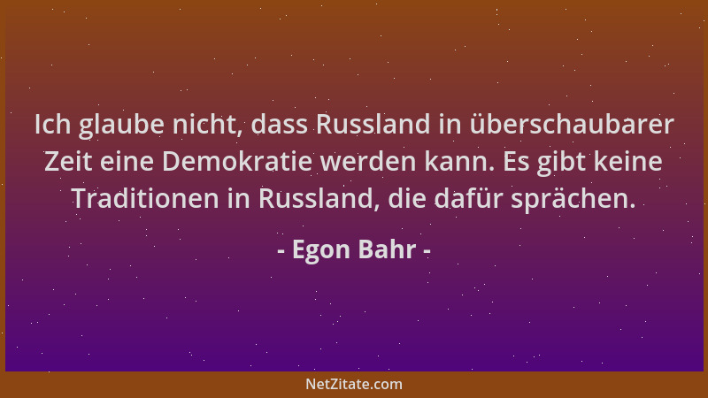 Egon Bahr - Ich glaube nicht, dass Russland in überschaubarer Zeit eine Demokratie werden kann. Es gibt keine Traditionen i...
