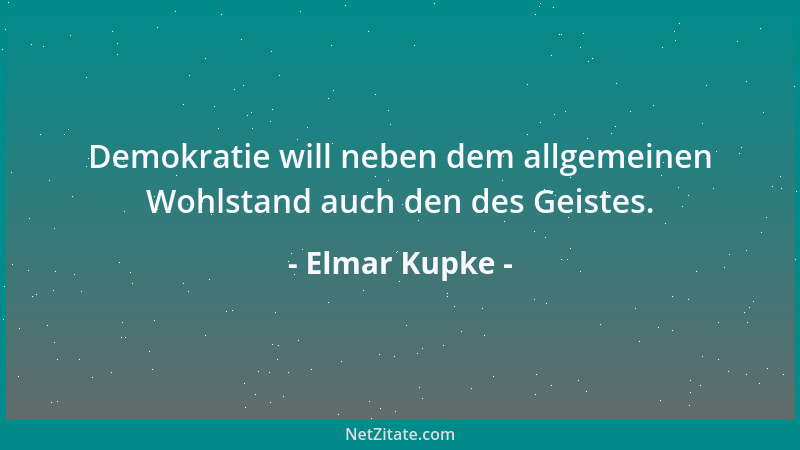 Elmar Kupke - Demokratie will neben dem allgemeinen Wohlstand auch den des Geistes....