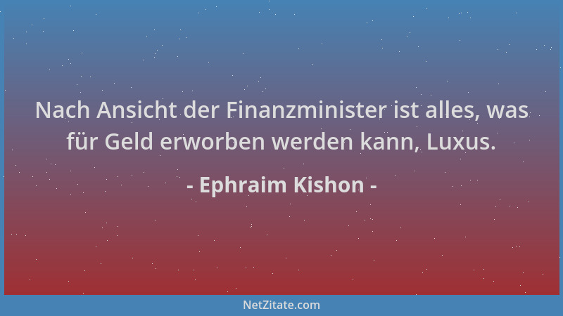 Ephraim Kishon - Nach Ansicht der Finanzminister ist alles, was für Geld erworben werden kann, Luxus....