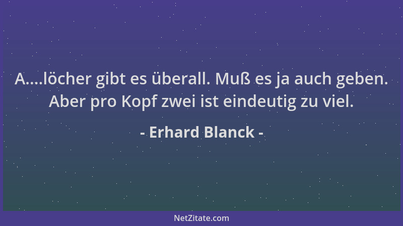 Erhard Blanck - A....löcher gibt es überall. Muß es ja auch geben. Aber pro Kopf zwei ist eindeutig zu viel....