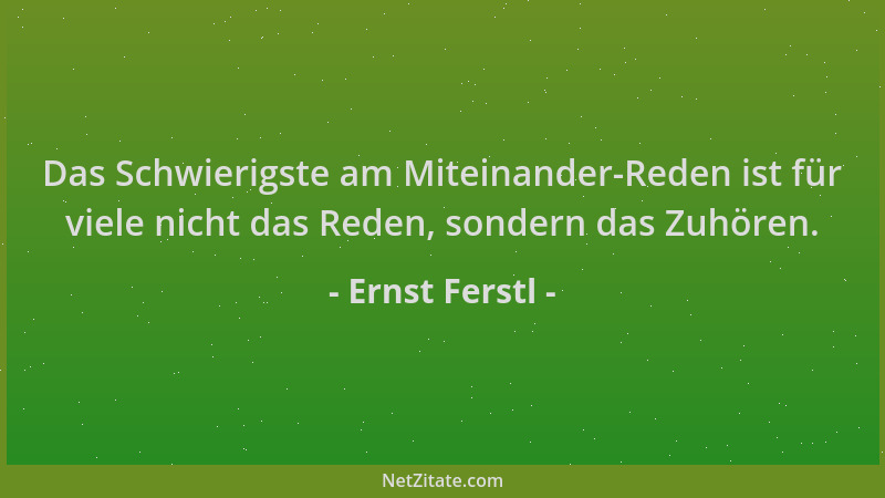 Ernst Ferstl - Das Schwierigste am Miteinander-Reden ist für viele nicht das Reden, sondern das Zuhören....