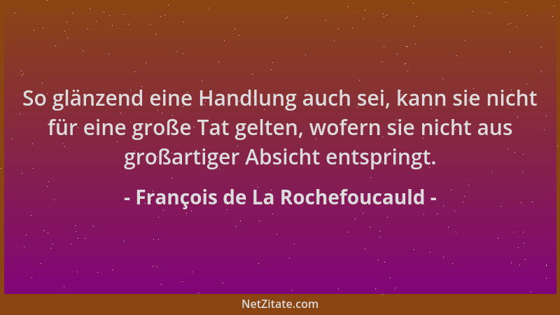 François de La Rochefoucauld - So glänzend eine Handlung auch sei, kann sie nicht für eine große Tat gelten, wofern sie nic...