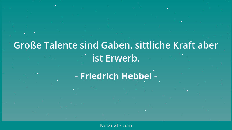 Friedrich Hebbel - Große Talente sind Gaben, sittliche Kraft aber ist Erwerb....