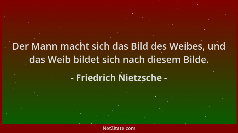 Friedrich Nietzsche - Der Mann macht sich das Bild des Weibes, und das Weib bildet sich nach diesem Bilde....