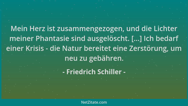 Friedrich Schiller - Mein Herz ist zusammengezogen, und die Lichter meiner Phantasie sind ausgelöscht. [...] Ich bedarf ein...