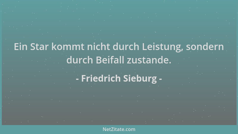 Friedrich Sieburg - Ein Star kommt nicht durch Leistung, sondern durch Beifall zustande....