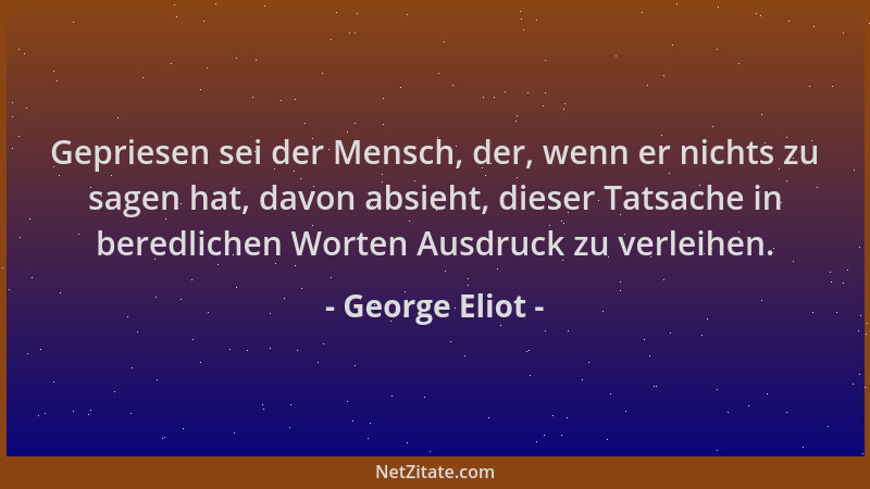 George Eliot - Gepriesen sei der Mensch, der, wenn er nichts zu sagen hat, davon absieht, dieser Tatsache in beredlichen Wo...