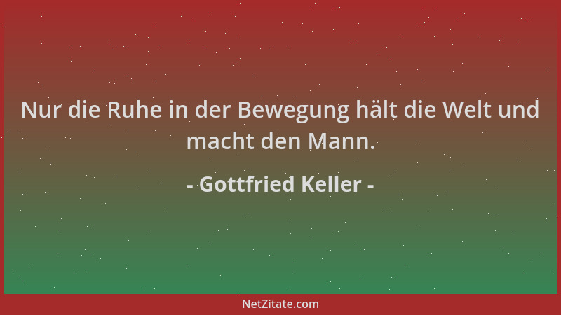 Gottfried Keller - Nur die Ruhe in der Bewegung hält die Welt und macht den Mann....