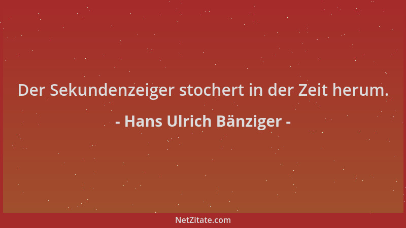 Hans Ulrich Bänziger - Der Sekundenzeiger stochert in der Zeit herum....