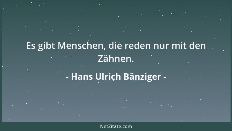 Hans Ulrich Bänziger - Es gibt Menschen, die reden nur mit den Zähnen....