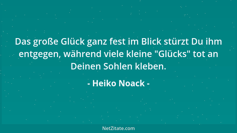 Heiko Noack - Das große Glück ganz fest im Blick stürzt Du ihm entgegen, während viele kleine  "Glücks " tot an Deinen Sohlen...