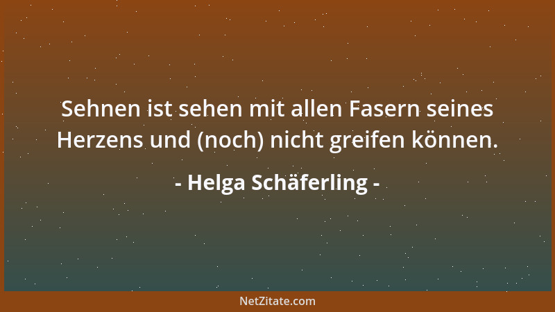 Helga Schäferling - Sehnen ist sehen mit allen Fasern seines Herzens und (noch) nicht greifen können....