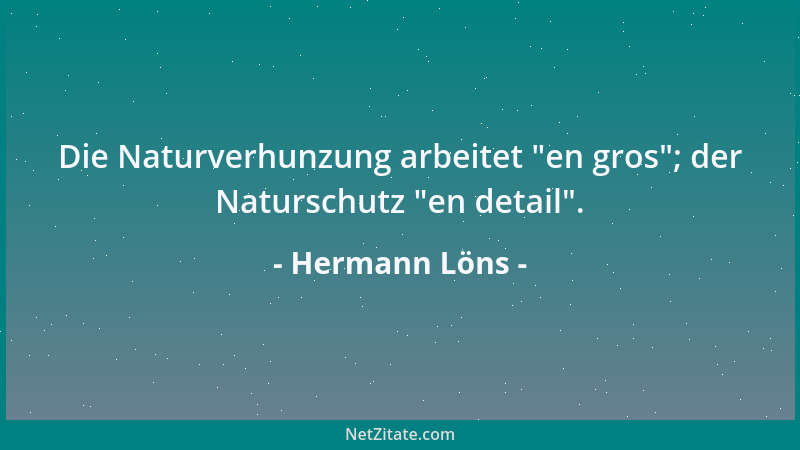 Hermann Löns - Die Naturverhunzung arbeitet  "en gros "; der Naturschutz  "en detail "....