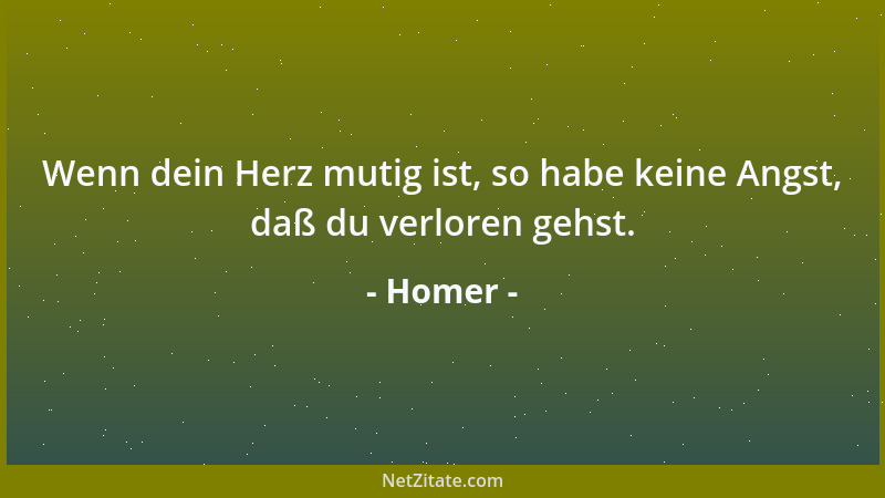 Homer - Wenn dein Herz mutig ist, so habe keine Angst, daß du verloren gehst....
