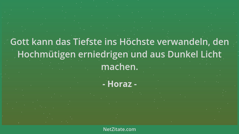 Horaz - Gott kann das Tiefste ins Höchste verwandeln, den Hochmütigen erniedrigen und aus Dunkel Licht machen....