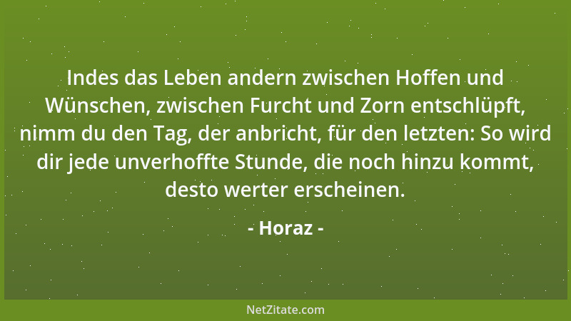Horaz - Indes das Leben andern zwischen Hoffen und Wünschen, zwischen Furcht und Zorn entschlüpft, nimm du den Tag, der anb...