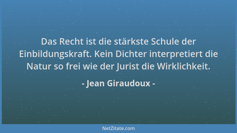 Jean Giraudoux - Das Recht ist die stärkste Schule der Einbildungskraft. Kein Dichter interpretiert die Natur so frei wie d...