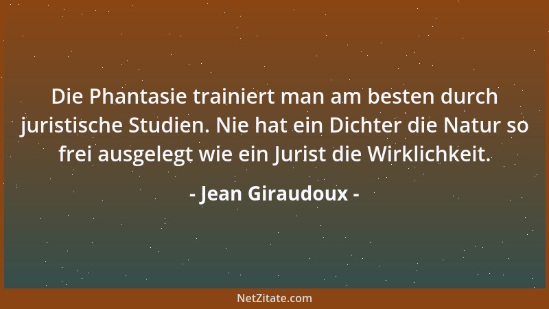 Jean Giraudoux - Die Phantasie trainiert man am besten durch juristische Studien. Nie hat ein Dichter die Natur so frei aus...