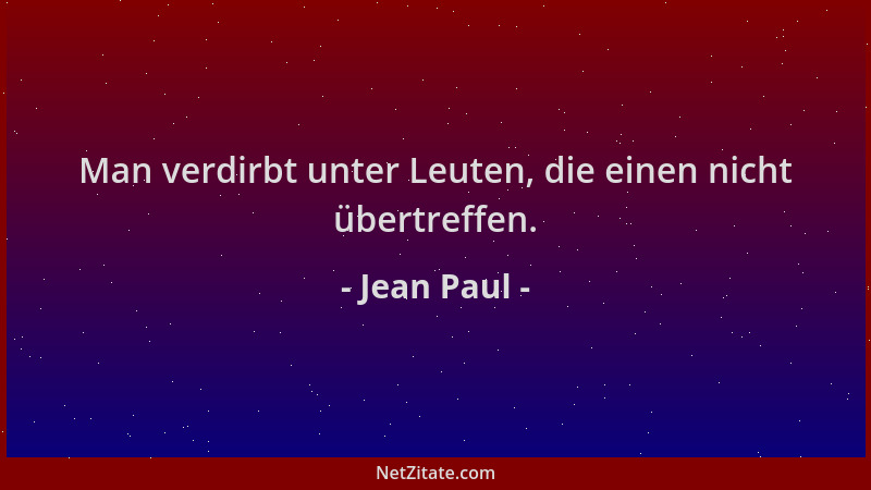 Jean Paul - Man verdirbt unter Leuten, die einen nicht übertreffen....