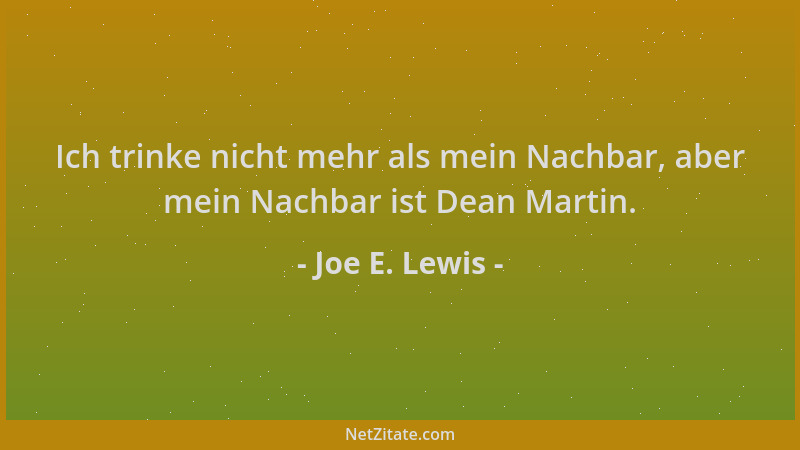 Joe E. Lewis - Ich trinke nicht mehr als mein Nachbar, aber mein Nachbar ist Dean Martin....