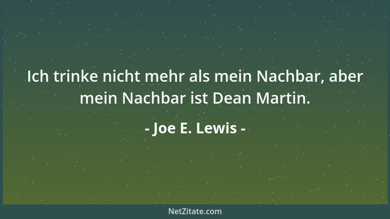 Joe E. Lewis - Ich trinke nicht mehr als mein Nachbar, aber mein Nachbar ist Dean Martin....