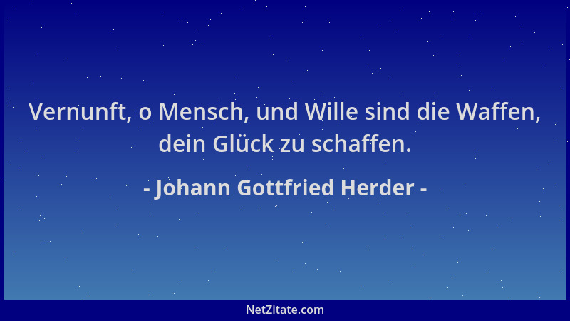 Johann Gottfried Herder - Vernunft, o Mensch, und Wille sind die Waffen, dein Glück zu schaffen....