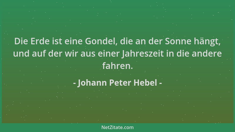 Johann Peter Hebel - Die Erde ist eine Gondel, die an der Sonne hängt, und auf der wir aus einer Jahreszeit in die andere f...