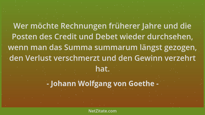 Johann Wolfgang von Goethe - Wer möchte Rechnungen früherer Jahre und die Posten des Credit und Debet wieder durchsehen, we...