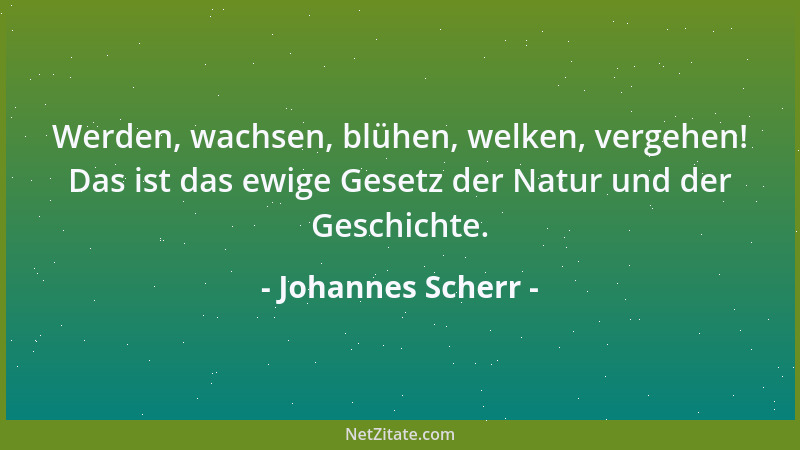 Johannes Scherr - Werden, wachsen, blühen, welken, vergehen! Das ist das ewige Gesetz der Natur und der Geschichte....