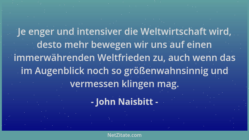 John Naisbitt - Je enger und intensiver die Weltwirtschaft wird, desto mehr bewegen wir uns auf einen immerwährenden Weltfr...