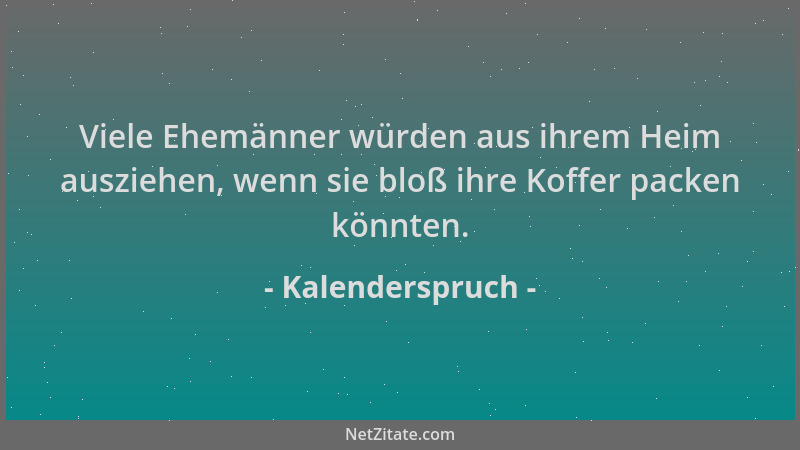 Kalenderspruch - Viele Ehemänner würden aus ihrem Heim ausziehen, wenn sie bloß ihre Koffer packen könnten....