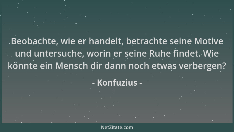 Konfuzius - Beobachte, wie er handelt, betrachte seine Motive und untersuche, worin er seine Ruhe findet. Wie könnte ein Me...
