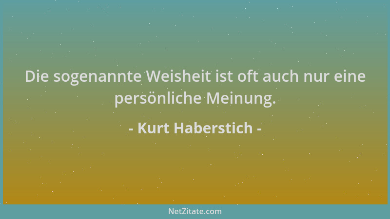 Kurt Haberstich - Die sogenannte Weisheit ist oft auch nur eine persönliche Meinung....