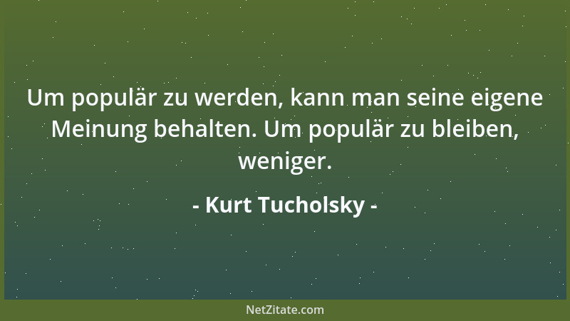 Kurt Tucholsky - Um populär zu werden, kann man seine eigene Meinung behalten. Um populär zu bleiben, weniger....