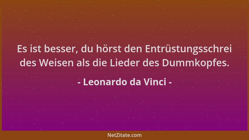 Leonardo da Vinci - Es ist besser, du hörst den Entrüstungsschrei des Weisen als die Lieder des Dummkopfes....