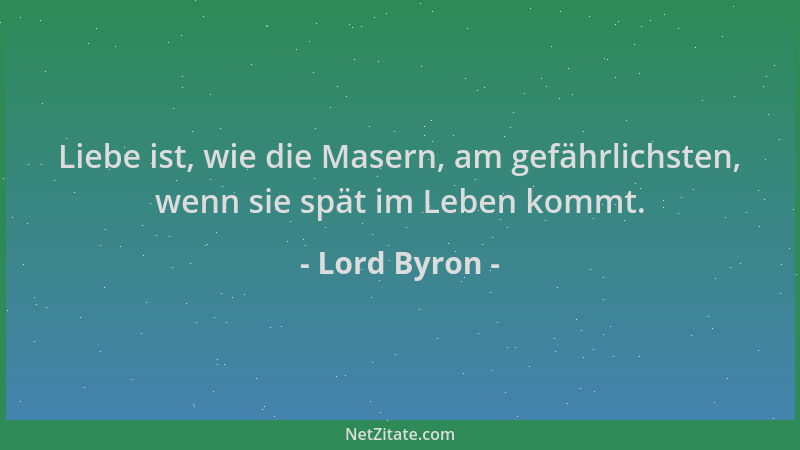 Lord Byron - Liebe ist, wie die Masern, am gefährlichsten, wenn sie spät im Leben kommt....