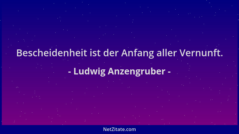 Ludwig Anzengruber - Bescheidenheit ist der Anfang aller Vernunft....